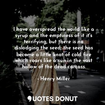  I have overspread the world like a syrup and the emptiness of it it's terrifying... - Henry Miller - Quotes Donut