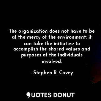 The organization does not have to be at the mercy of the environment; it can take the initiative to accomplish the shared values and purposes of the individuals involved.