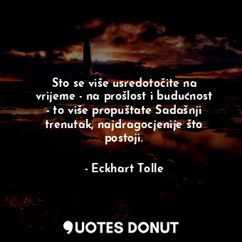  Sto se više usredotočite na vrijeme - na prošlost i budućnost - to više propušta... - Eckhart Tolle - Quotes Donut