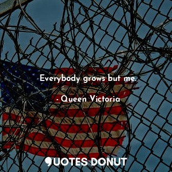  Everybody grows but me.... - Queen Victoria - Quotes Donut