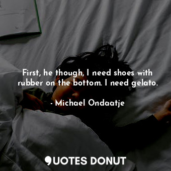  First, he though, I need shoes with rubber on the bottom. I need gelato.... - Michael Ondaatje - Quotes Donut