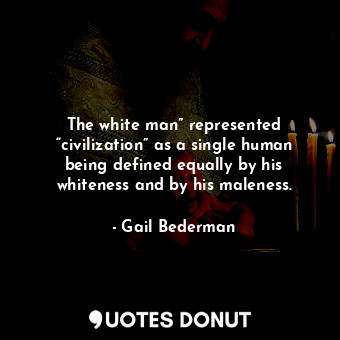 The white man” represented “civilization” as a single human being defined equally by his whiteness and by his maleness.