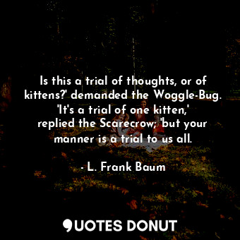  Is this a trial of thoughts, or of kittens?' demanded the Woggle-Bug. 'It's a tr... - L. Frank Baum - Quotes Donut