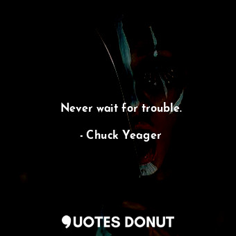  Never wait for trouble.... - Chuck Yeager - Quotes Donut