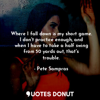  Where I fall down is my short game. I don&#39;t practice enough, and when I have... - Pete Sampras - Quotes Donut