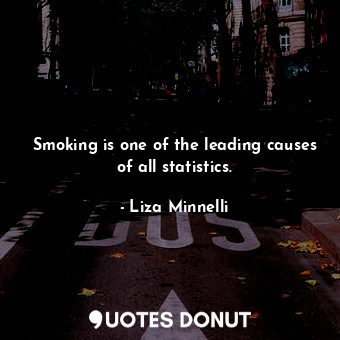 Smoking is one of the leading causes of all statistics.