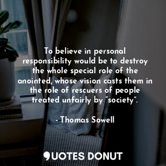 To believe in personal responsibility would be to destroy the whole special role of the anointed, whose vision casts them in the role of rescuers of people treated unfairly by “society”.