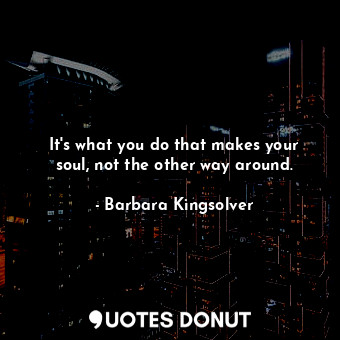  It's what you do that makes your soul, not the other way around.... - Barbara Kingsolver - Quotes Donut