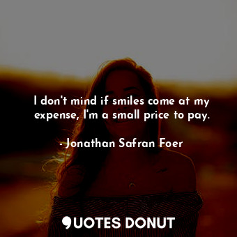  I don't mind if smiles come at my expense, I'm a small price to pay.... - Jonathan Safran Foer - Quotes Donut