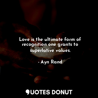 Love is the ultimate form of recognition one grants to superlative values.