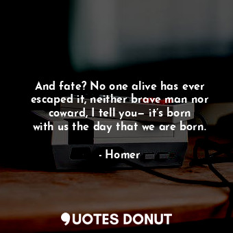 And fate? No one alive has ever escaped it, neither brave man nor coward, I tell you— it’s born with us the day that we are born.