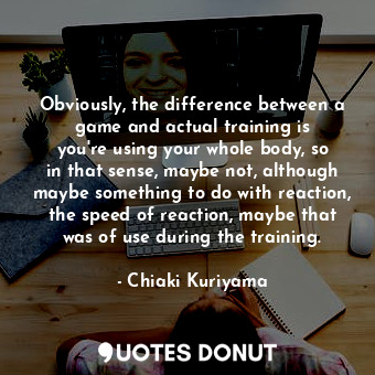  Obviously, the difference between a game and actual training is you&#39;re using... - Chiaki Kuriyama - Quotes Donut