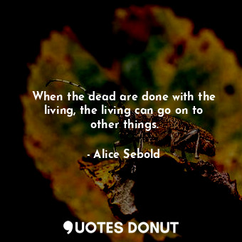 When the dead are done with the living, the living can go on to other things.
