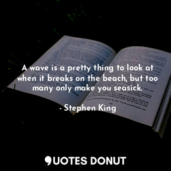  A wave is a pretty thing to look at when it breaks on the beach, but too many on... - Stephen King - Quotes Donut