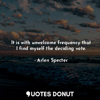  It is with unwelcome frequency that I find myself the deciding vote.... - Arlen Specter - Quotes Donut