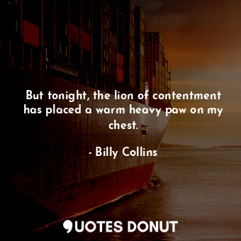  But tonight, the lion of contentment has placed a warm heavy paw on my chest.... - Billy Collins - Quotes Donut