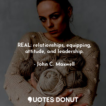  REAL: relationships, equipping, attitude, and leadership.... - John C. Maxwell - Quotes Donut