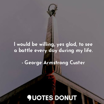  I would be willing, yes glad, to see a battle every day during my life.... - George Armstrong Custer - Quotes Donut