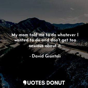  My mom told me to do whatever I wanted to do and don&#39;t get too anxious about... - David Giuntoli - Quotes Donut