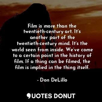 Film is more than the twentieth-century art. It’s another part of the twentieth-century mind. It’s the world seen from inside. We’ve come to a certain point in the history of film. If a thing can be filmed, the film is implied in the thing itself.
