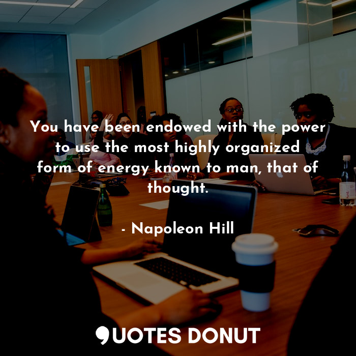 You have been endowed with the power to use the most highly organized form of energy known to man, that of thought.