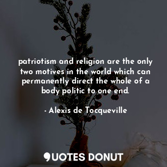 patriotism and religion are the only two motives in the world which can permanently direct the whole of a body politic to one end.