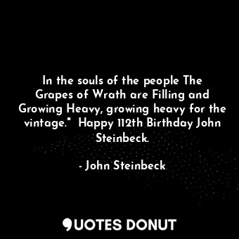 In the souls of the people The Grapes of Wrath are Filling and Growing Heavy, growing heavy for the vintage."  Happy 112th Birthday John Steinbeck.