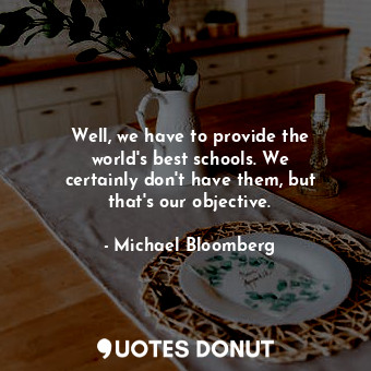  Well, we have to provide the world&#39;s best schools. We certainly don&#39;t ha... - Michael Bloomberg - Quotes Donut