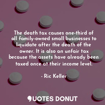  The death tax causes one-third of all family-owned small businesses to liquidate... - Ric Keller - Quotes Donut