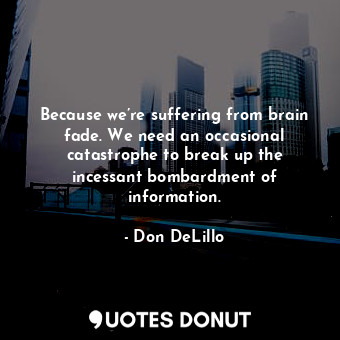 Because we’re suffering from brain fade. We need an occasional catastrophe to break up the incessant bombardment of information.