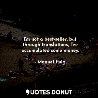  I&#39;m not a best-seller, but through translations, I&#39;ve accumulated some m... - Manuel Puig - Quotes Donut
