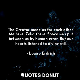  The Creator made us for each other. Me here. Zelia there. Space was put between ... - Louise Erdrich - Quotes Donut