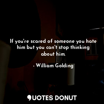 If you're scared of someone you hate him but you can't stop thinking about him.