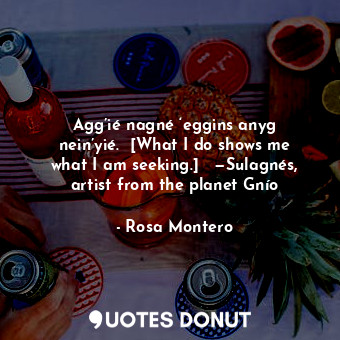  Agg’ié nagné ‘eggins anyg nein’yié.  [What I do shows me what I am seeking.]   —... - Rosa Montero - Quotes Donut