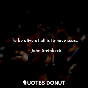 To be alive at all is to have scars.