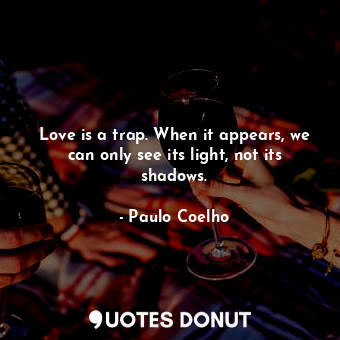 Love is a trap. When it appears, we can only see its light, not its shadows.