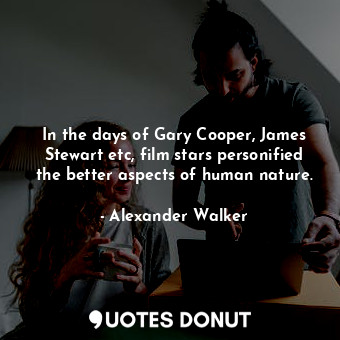  In the days of Gary Cooper, James Stewart etc, film stars personified the better... - Alexander Walker - Quotes Donut