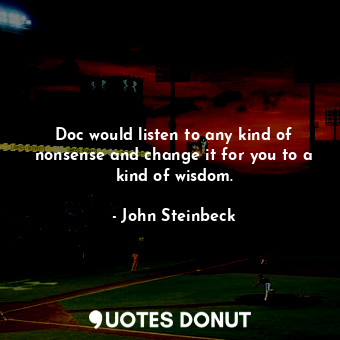 Doc would listen to any kind of nonsense and change it for you to a kind of wisdom.