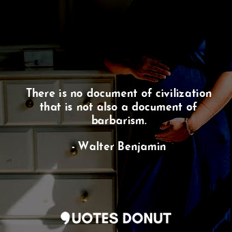 There is no document of civilization that is not also a document of barbarism.