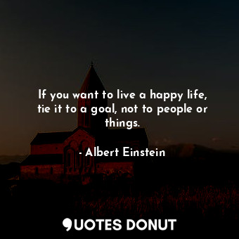 If you want to live a happy life, tie it to a goal, not to people or things.