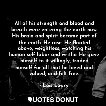  All of his strength and blood and breath were entering the earth now. His brain ... - Lois Lowry - Quotes Donut