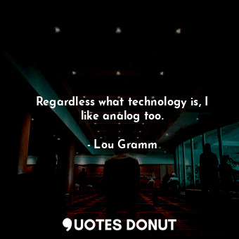  Regardless what technology is, I like analog too.... - Lou Gramm - Quotes Donut