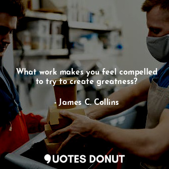  What work makes you feel compelled to try to create greatness?... - James C. Collins - Quotes Donut