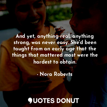 And yet, anything real, anything strong, was never easy. She'd been taught from an early age that the things that mattered most were the hardest to obtain.