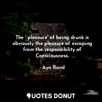  The ' pleasure' of being drunk is obviously the pleasure of escaping from the re... - Ayn Rand - Quotes Donut