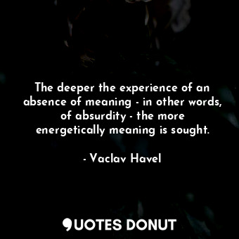  The deeper the experience of an absence of meaning - in other words, of absurdit... - Vaclav Havel - Quotes Donut
