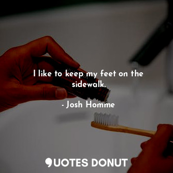  I like to keep my feet on the sidewalk.... - Josh Homme - Quotes Donut