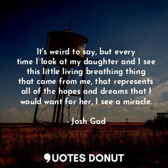  It&#39;s weird to say, but every time I look at my daughter and I see this littl... - Josh Gad - Quotes Donut
