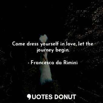 Come dress yourself in love, let the journey begin.