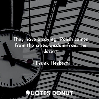  They have a saying: ‘Polish comes from the cities; wisdom from the desert.... - Frank Herbert - Quotes Donut